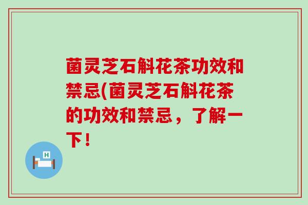 菌灵芝石斛花茶功效和禁忌(菌灵芝石斛花茶的功效和禁忌，了解一下！
