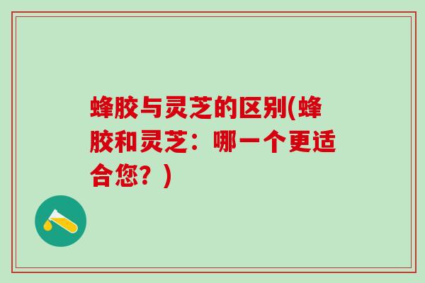 蜂胶与灵芝的区别(蜂胶和灵芝:哪一个更适合您?) 蜂胶与灵芝的区别(蜂胶和灵芝:哪一个更适合您?)