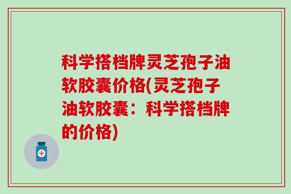 科学搭档牌灵芝孢子油软胶囊价格(灵芝孢子油软胶囊：科学搭档牌的价格)
