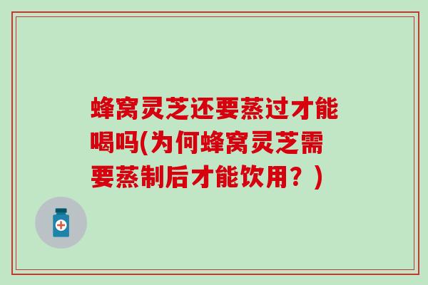 蜂窝灵芝还要蒸过才能喝吗(为何蜂窝灵芝需要蒸制后才能饮用？)