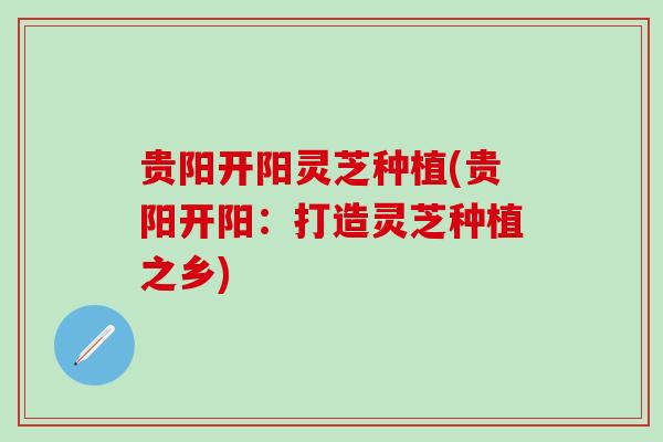 贵阳开阳灵芝种植(贵阳开阳：打造灵芝种植之乡)