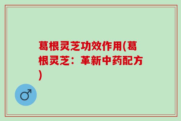 葛根灵芝功效作用(葛根灵芝：革新中药配方)