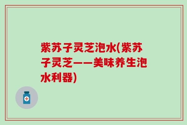 紫苏子灵芝泡水(紫苏子灵芝——美味养生泡水利器)