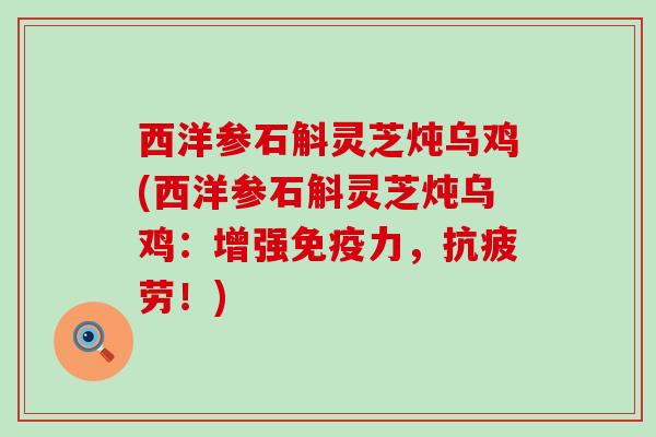 西洋参石斛灵芝炖乌鸡(西洋参石斛灵芝炖乌鸡：增强免疫力，抗疲劳！)