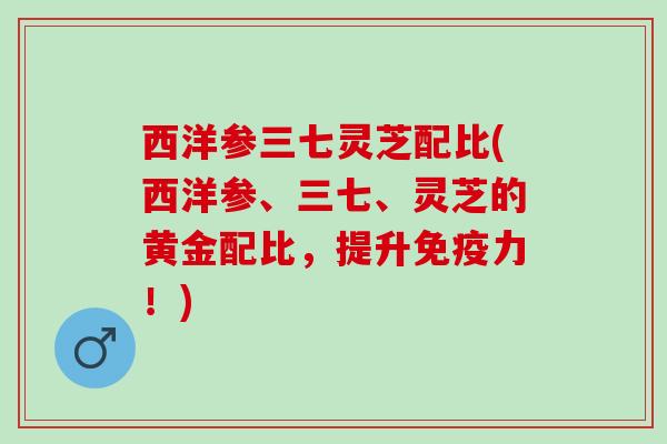 西洋参三七灵芝配比(西洋参、三七、灵芝的黄金配比，提升免疫力！)