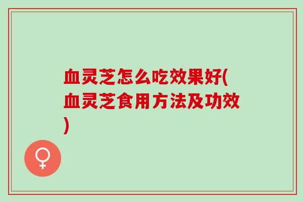 血灵芝怎么吃效果好(血灵芝食用方法及功效)