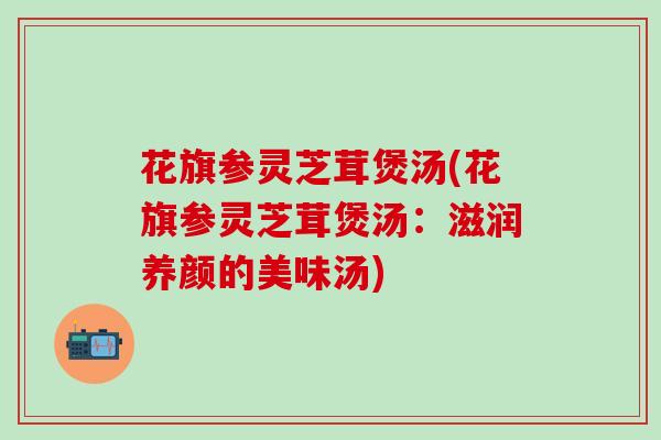 花旗参灵芝茸煲汤(花旗参灵芝茸煲汤：滋润养颜的美味汤)