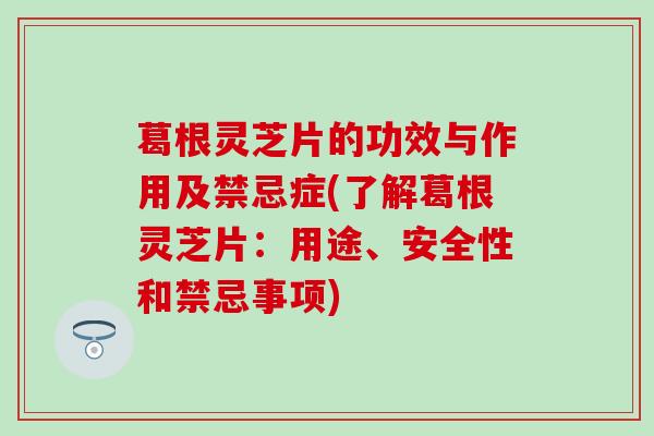 葛根灵芝片的功效与作用及禁忌症(了解葛根灵芝片：用途、安全性和禁忌事项)
