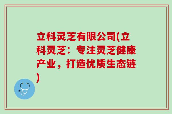 立科灵芝有限公司(立科灵芝：专注灵芝健康产业，打造优质生态链)
