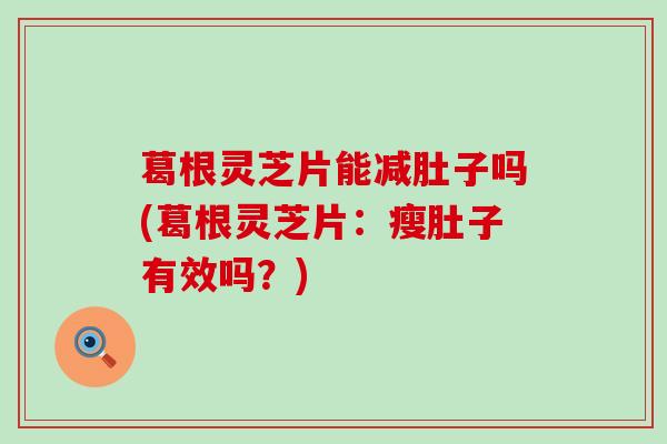 葛根灵芝片能减肚子吗(葛根灵芝片：瘦肚子有效吗？)