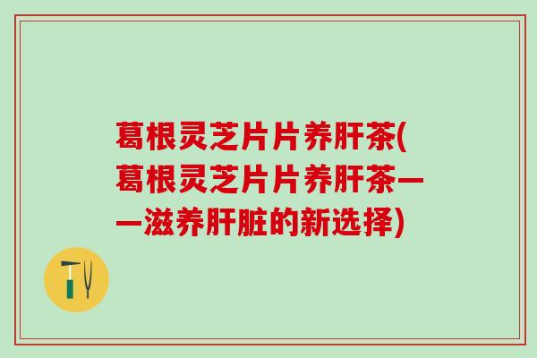 葛根灵芝片片养肝茶(葛根灵芝片片养肝茶——滋养肝脏的新选择)
