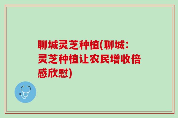 聊城灵芝种植(聊城：灵芝种植让农民增收倍感欣慰)