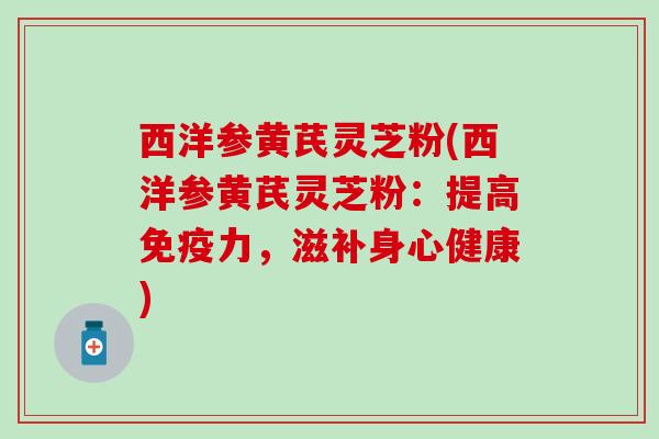 西洋参黄芪灵芝粉(西洋参黄芪灵芝粉：提高免疫力，滋补身心健康)