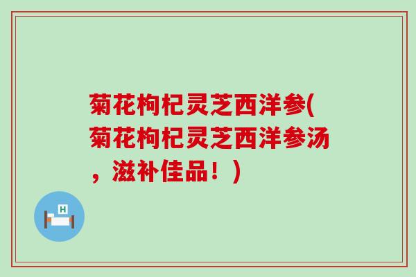 菊花枸杞灵芝西洋参(菊花枸杞灵芝西洋参汤，滋补佳品！)