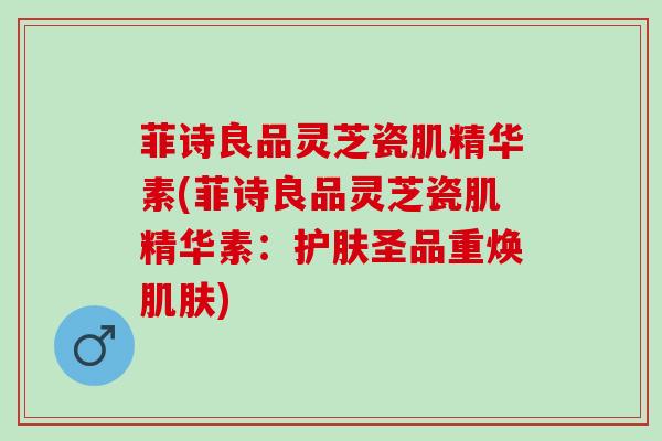 菲诗良品灵芝瓷肌精华素(菲诗良品灵芝瓷肌精华素：护肤圣品重焕肌肤)