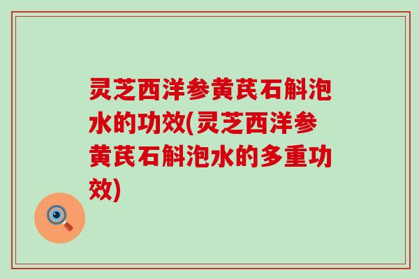 灵芝西洋参黄芪石斛泡水的功效(灵芝西洋参黄芪石斛泡水的多重功效)