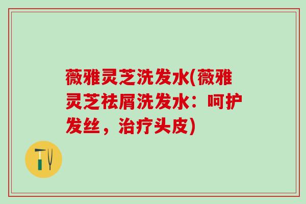 薇雅灵芝洗发水(薇雅灵芝祛屑洗发水：呵护发丝，治疗头皮)
