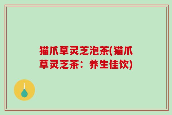 猫爪草灵芝泡茶(猫爪草灵芝茶：养生佳饮)
