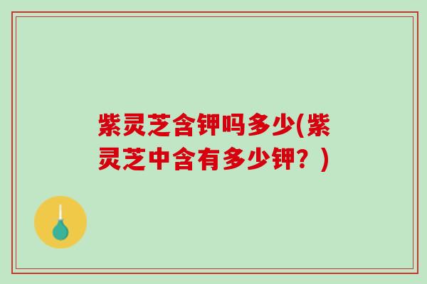 紫灵芝含钾吗多少(紫灵芝中含有多少钾？)