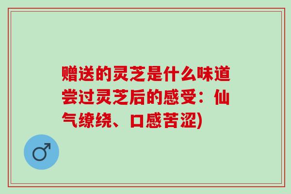 赠送的灵芝是什么味道尝过灵芝后的感受：仙气缭绕、口感苦涩)