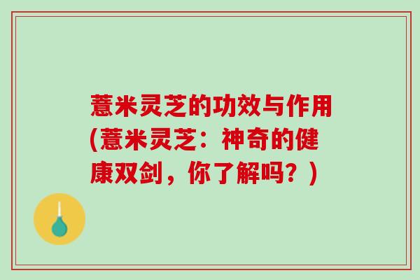 薏米灵芝的功效与作用(薏米灵芝：神奇的健康双剑，你了解吗？)