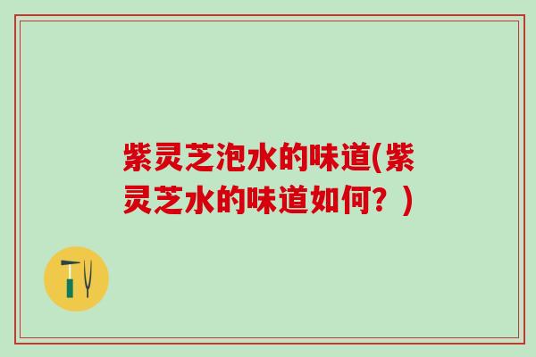 紫灵芝泡水的味道(紫灵芝水的味道如何？)