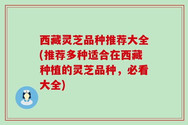 西藏灵芝品种推荐大全(推荐多种适合在西藏种植的灵芝品种，必看大全)