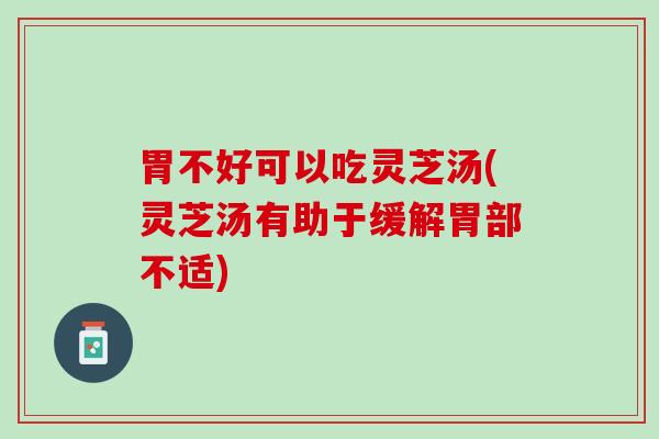 胃不好可以吃灵芝汤(灵芝汤有助于缓解胃部不适)