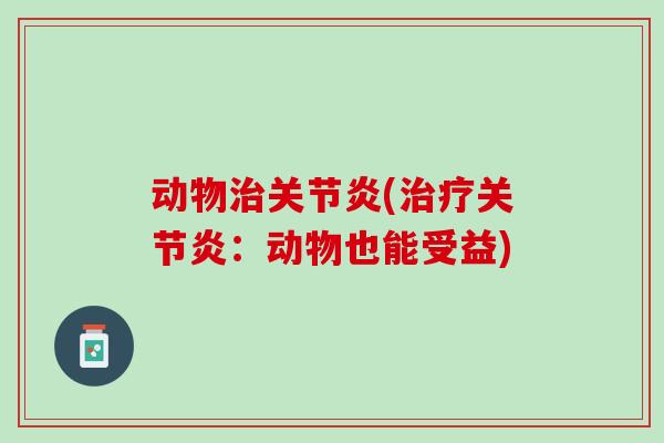动物治关节炎(治疗关节炎：动物也能受益)