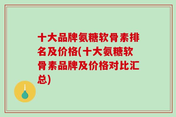 十大品牌氨糖软骨素排名及价格(十大氨糖软骨素品牌及价格对比汇总)