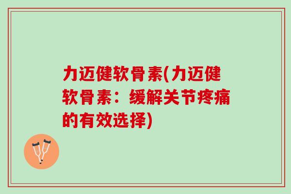 力迈健软骨素(力迈健软骨素：缓解关节疼痛的有效选择)
