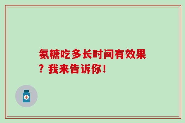 氨糖吃多长时间有效果? 我来告诉你！