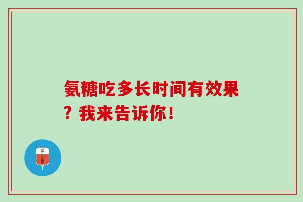 氨糖吃多长时间有效果? 我来告诉你！
