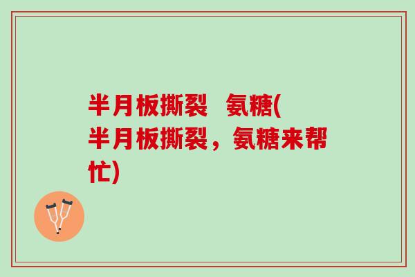 半月板撕裂  氨糖(半月板撕裂，氨糖来帮忙)