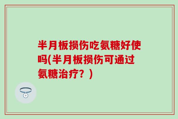 半月板损伤吃氨糖好使吗(半月板损伤可通过氨糖治疗？)