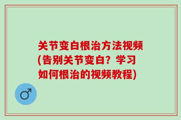 关节变白根治方法视频(告别关节变白？学习如何根治的视频教程)