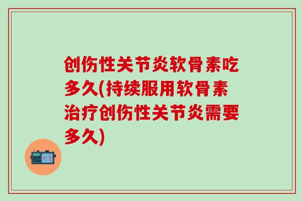 创伤性关节炎软骨素吃多久(持续服用软骨素治疗创伤性关节炎需要多久)