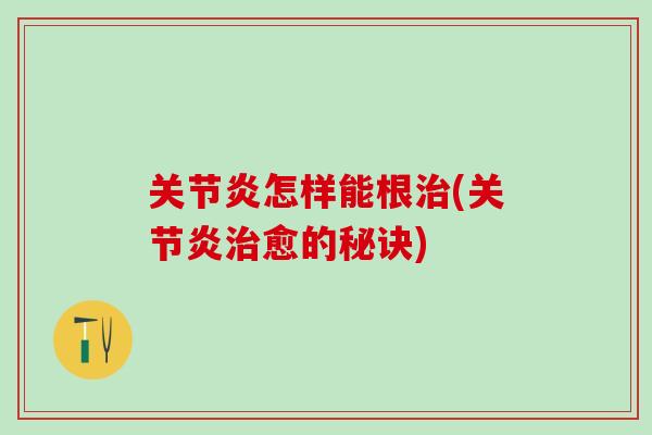 关节炎怎样能根治(关节炎治愈的秘诀)