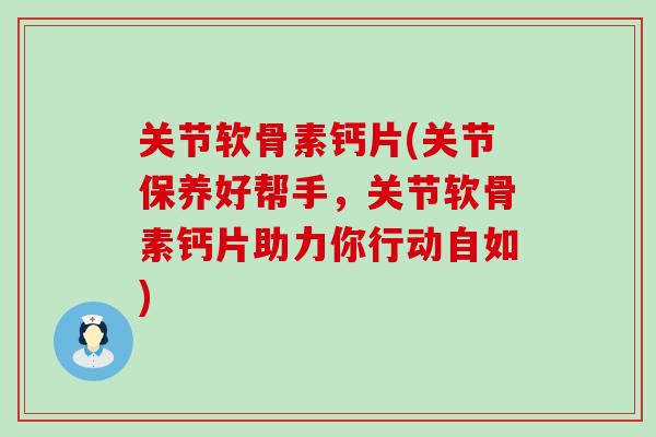 关节软骨素钙片(关节保养好帮手，关节软骨素钙片助力你行动自如)