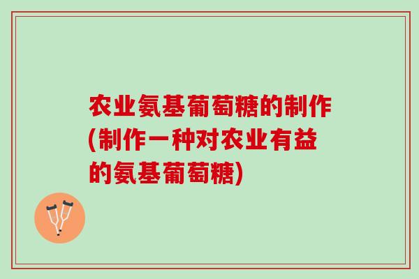 农业氨基葡萄糖的制作(制作一种对农业有益的氨基葡萄糖)