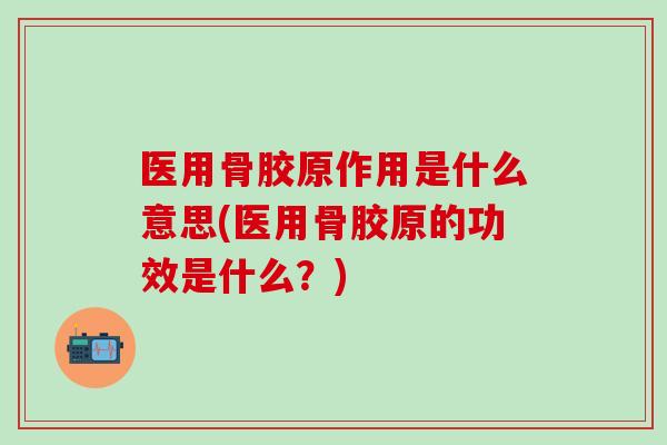 医用骨胶原作用是什么意思(医用骨胶原的功效是什么？)
