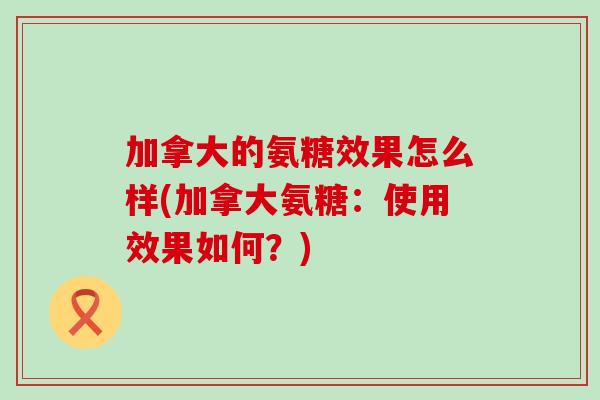 加拿大的氨糖效果怎么样(加拿大氨糖：使用效果如何？)
