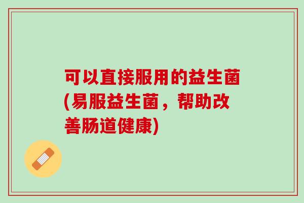 可以直接服用的益生菌(易服益生菌，帮助改善肠道健康)