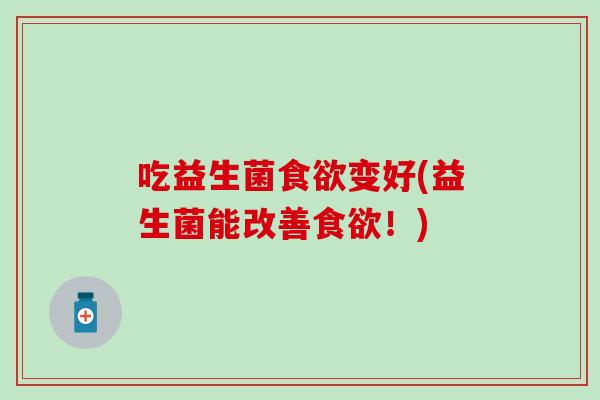 吃益生菌食欲变好(益生菌能改善食欲！)