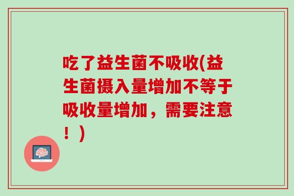 吃了益生菌不吸收(益生菌摄入量增加不等于吸收量增加，需要注意！)