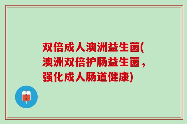 双倍成人澳洲益生菌(澳洲双倍护肠益生菌，强化成人肠道健康)