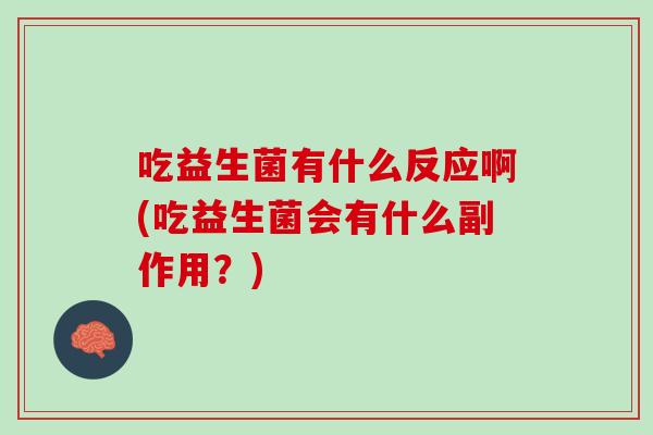 吃益生菌有什么反应啊(吃益生菌会有什么副作用？)