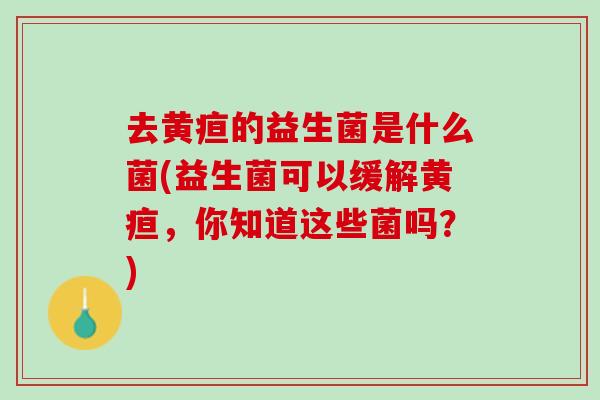 去黄疸的益生菌是什么菌(益生菌可以缓解黄疸，你知道这些菌吗？)