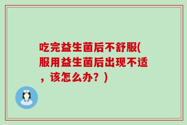 吃完益生菌后不舒服(服用益生菌后出现不适，该怎么办？)