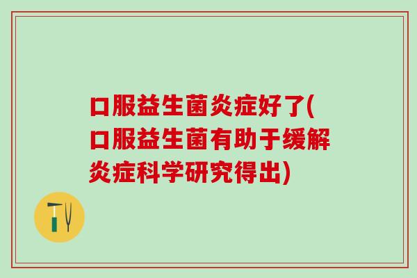 口服益生菌炎症好了(口服益生菌有助于缓解炎症科学研究得出)